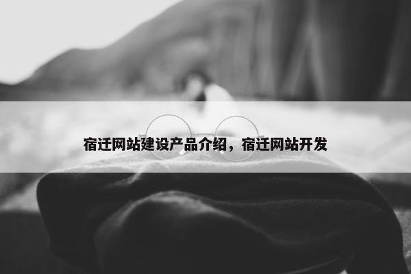 宿迁网站建设产品介绍，宿迁网站开发