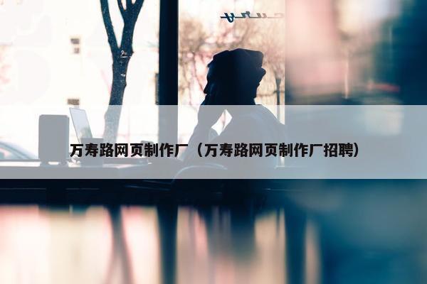 万寿路网页制作厂（万寿路网页制作厂招聘）