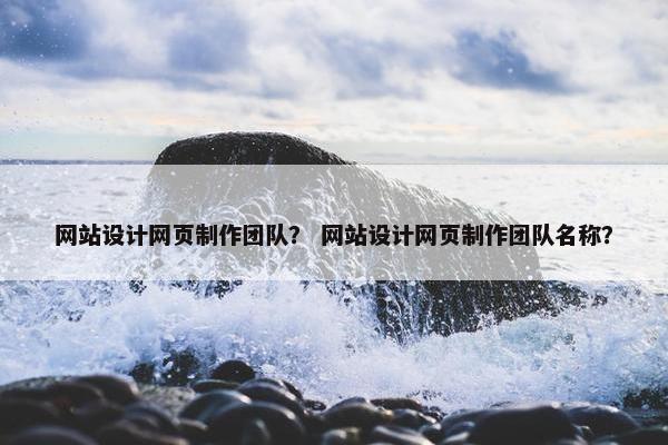 网站设计网页制作团队？ 网站设计网页制作团队名称？