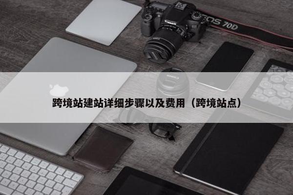 跨境站建站详细步骤以及费用（跨境站点）