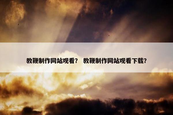 教鞭制作网站观看？ 教鞭制作网站观看下载？
