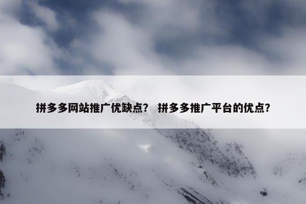 拼多多网站推广优缺点？ 拼多多推广平台的优点？