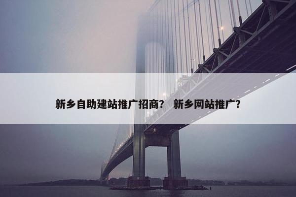 新乡自助建站推广招商？ 新乡网站推广？