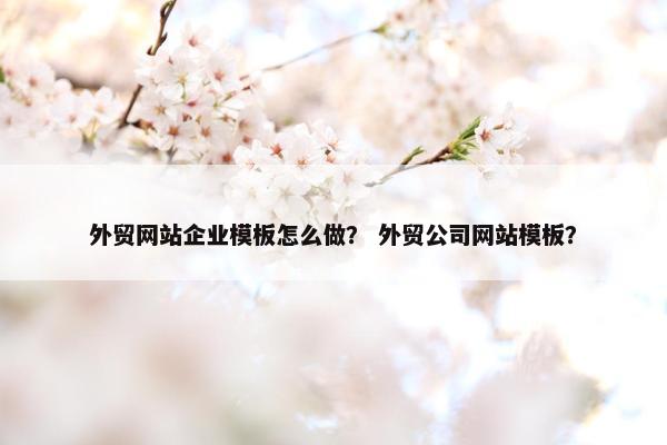 外贸网站企业模板怎么做？ 外贸公司网站模板？
