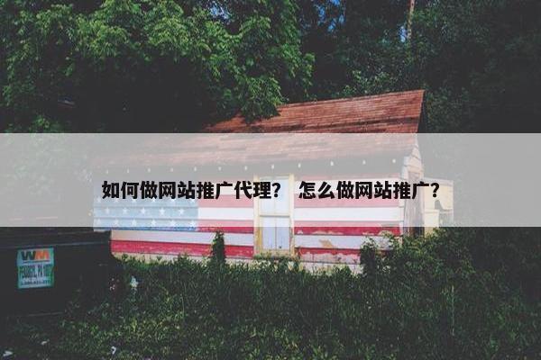 如何做网站推广代理？ 怎么做网站推广？