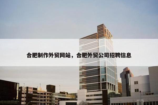 合肥制作外贸网站，合肥外贸公司招聘信息