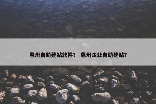 惠州自助建站软件？ 惠州企业自助建站？