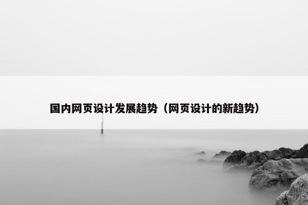 国内网页设计发展趋势（网页设计的新趋势）