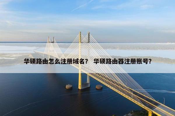 华硕路由怎么注册域名？ 华硕路由器注册账号？