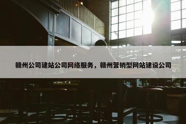 赣州公司建站公司网络服务，赣州营销型网站建设公司