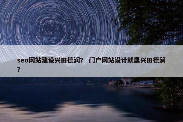 seo网站建设兴田德润？ 门户网站设计就属兴田德润？