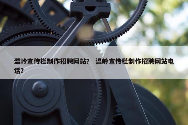 温岭宣传栏制作招聘网站？ 温岭宣传栏制作招聘网站电话？