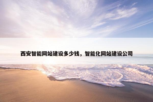 西安智能网站建设多少钱，智能化网站建设公司