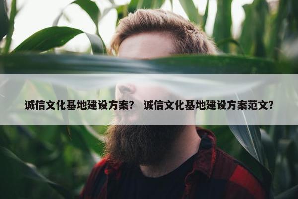 诚信文化基地建设方案？ 诚信文化基地建设方案范文？