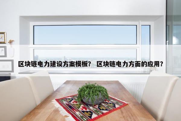 区块链电力建设方案模板？ 区块链电力方面的应用？