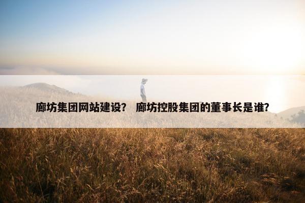 廊坊集团网站建设？ 廊坊控股集团的董事长是谁？