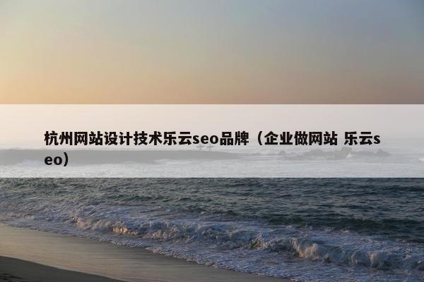 杭州网站设计技术乐云seo品牌（企业做网站 乐云seo）