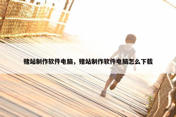 赌站制作软件电脑，赌站制作软件电脑怎么下载