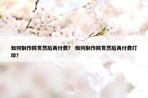 如何制作网页然后再付费？ 如何制作网页然后再付费打印？