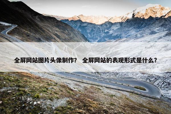 全屏网站图片头像制作？ 全屏网站的表现形式是什么？