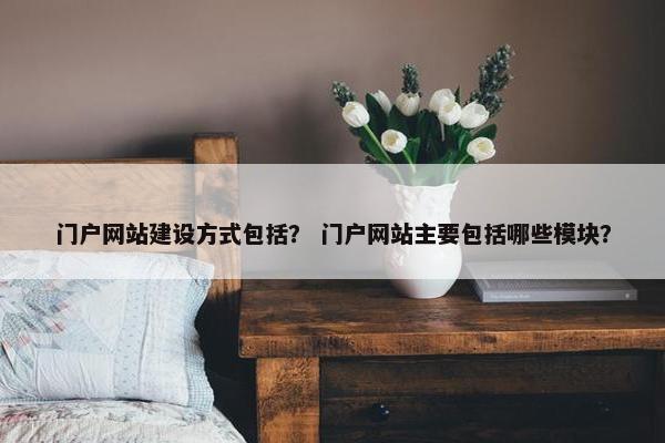 门户网站建设方式包括？ 门户网站主要包括哪些模块？
