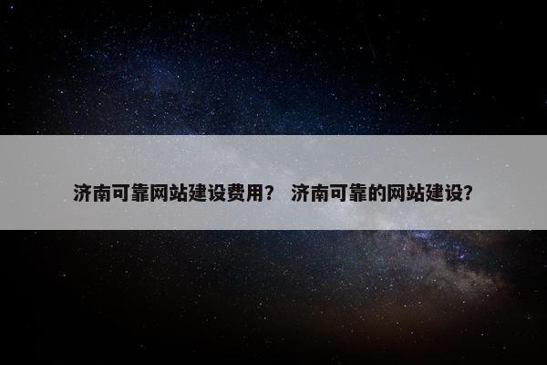 济南可靠网站建设费用？ 济南可靠的网站建设？