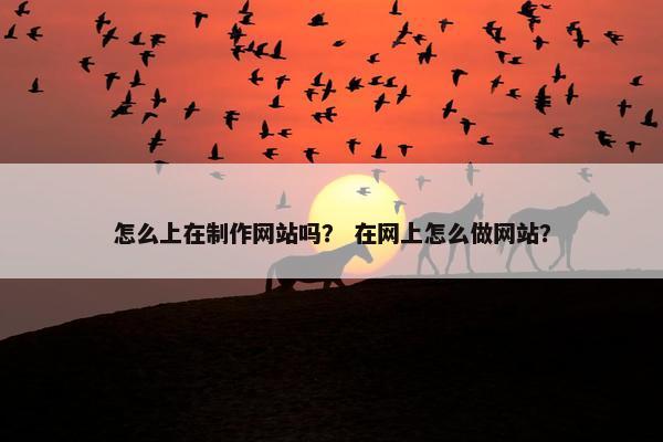 怎么上在制作网站吗？ 在网上怎么做网站？