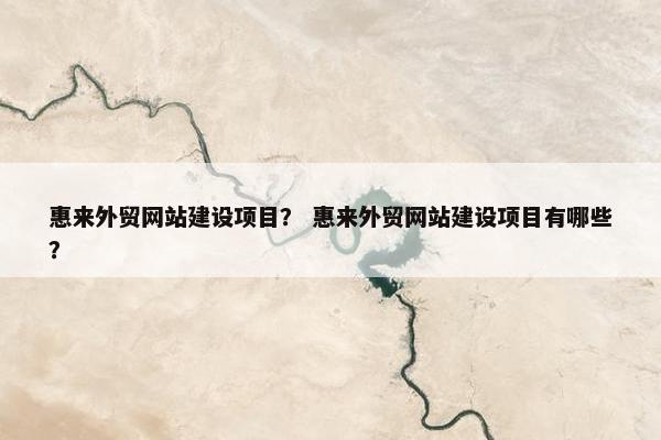 惠来外贸网站建设项目？ 惠来外贸网站建设项目有哪些？