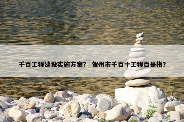 千百工程建设实施方案？ 贺州市千百十工程百是指？
