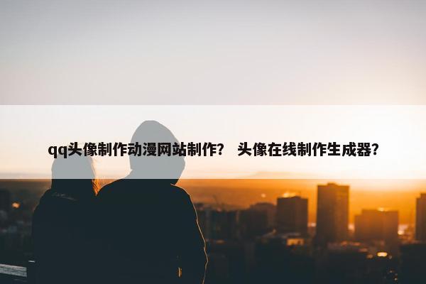 qq头像制作动漫网站制作？ 头像在线制作生成器？