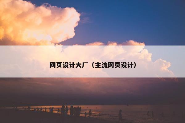网页设计大厂（主流网页设计）