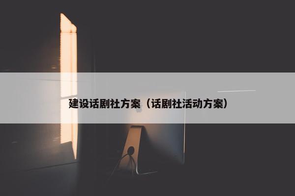 建设话剧社方案（话剧社活动方案）