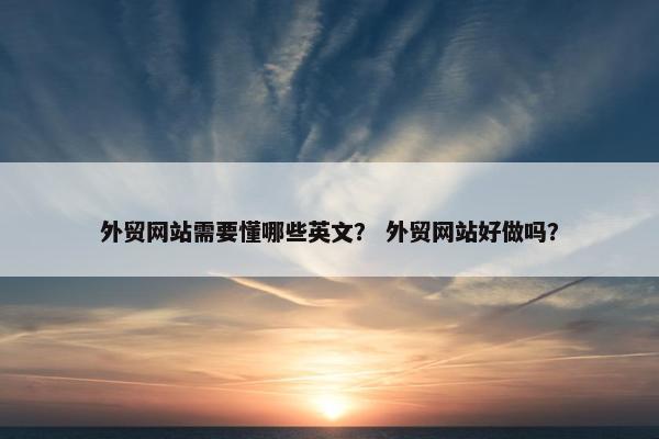 外贸网站需要懂哪些英文？ 外贸网站好做吗？