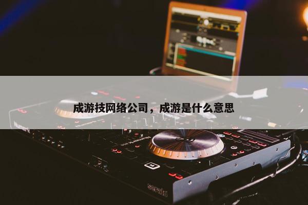 成游技网络公司，成游是什么意思