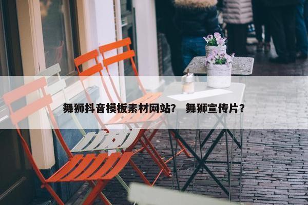 舞狮抖音模板素材网站？ 舞狮宣传片？