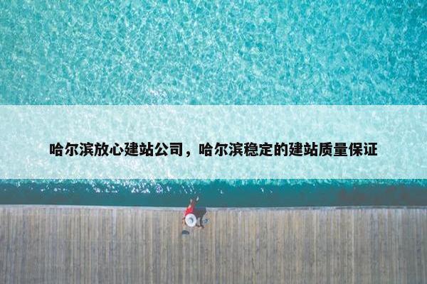 哈尔滨放心建站公司，哈尔滨稳定的建站质量保证