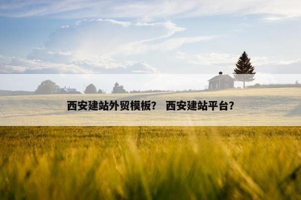西安建站外贸模板？ 西安建站平台？