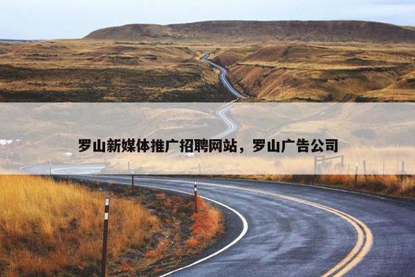罗山新媒体推广招聘网站，罗山广告公司