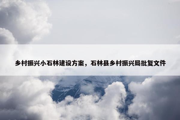 乡村振兴小石林建设方案，石林县乡村振兴局批复文件