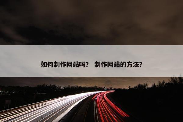 如何制作网站吗？ 制作网站的方法？