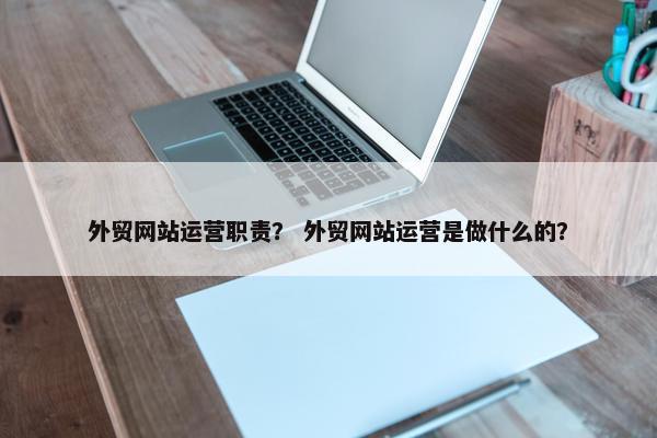 外贸网站运营职责？ 外贸网站运营是做什么的？