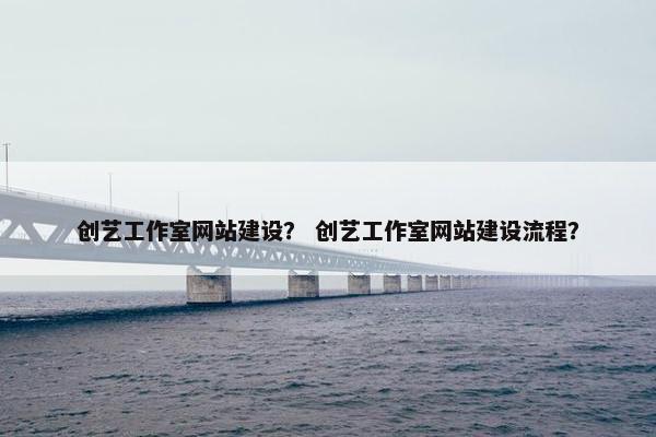 创艺工作室网站建设？ 创艺工作室网站建设流程？