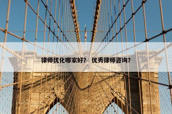 律师优化哪家好？ 优秀律师咨询？