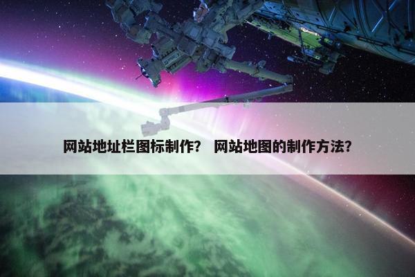 网站地址栏图标制作？ 网站地图的制作方法？