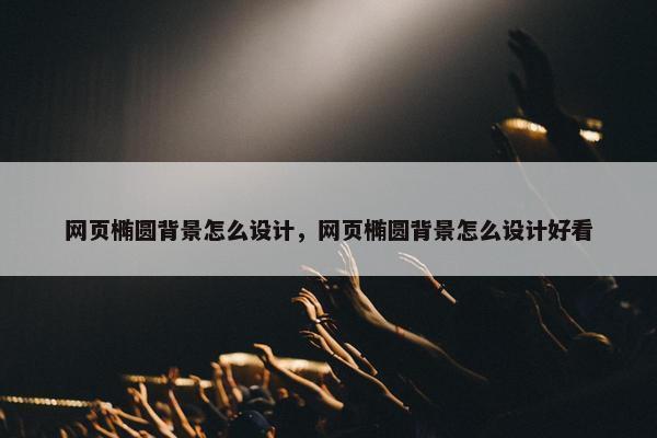 网页椭圆背景怎么设计，网页椭圆背景怎么设计好看