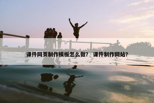 课件网页制作模板怎么做？ 课件制作网站？
