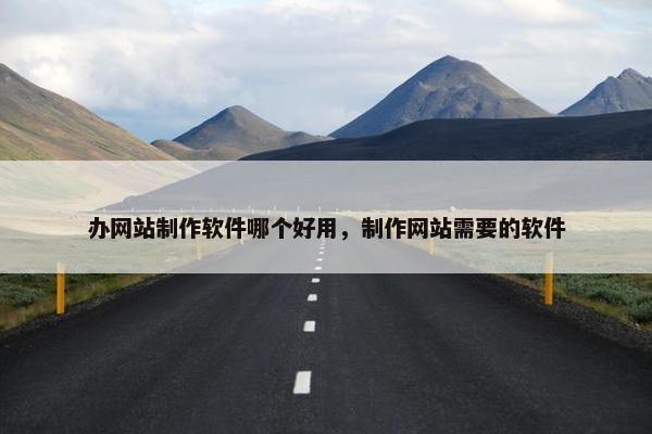 办网站制作软件哪个好用，制作网站需要的软件