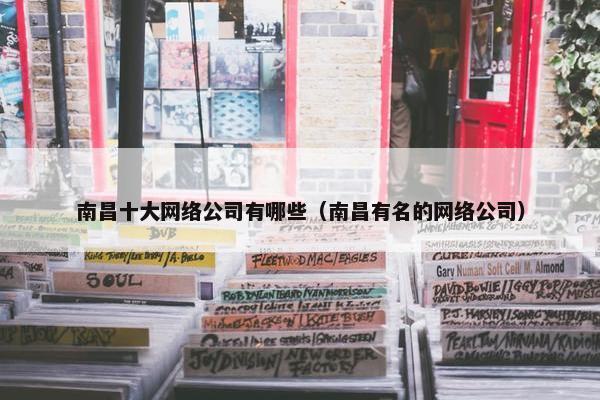 南昌十大网络公司有哪些（南昌有名的网络公司）