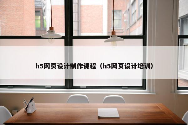 h5网页设计制作课程（h5网页设计培训）