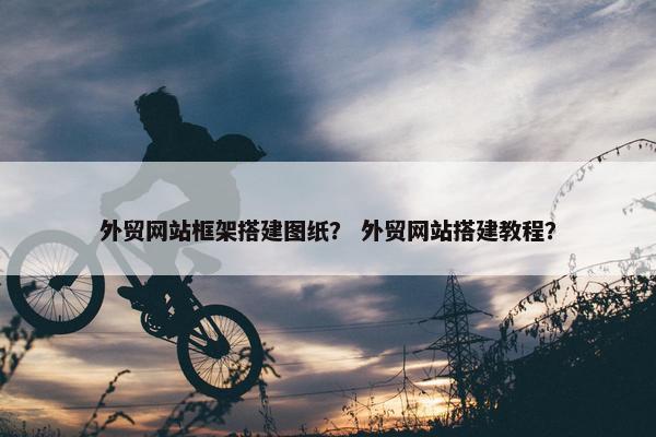 外贸网站框架搭建图纸？ 外贸网站搭建教程？